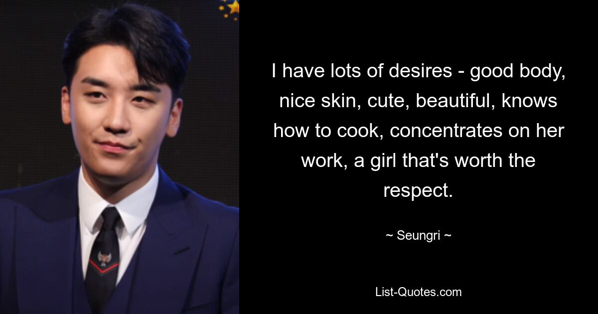 I have lots of desires - good body, nice skin, cute, beautiful, knows how to cook, concentrates on her work, a girl that's worth the respect. — © Seungri