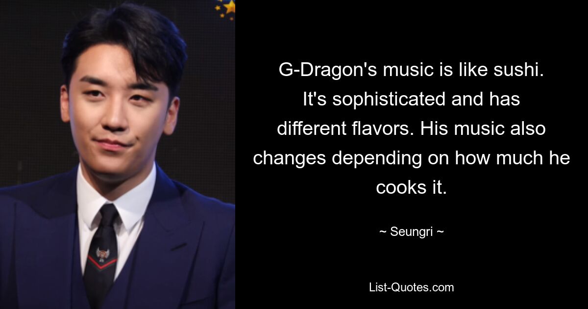 G-Dragon's music is like sushi. It's sophisticated and has different flavors. His music also changes depending on how much he cooks it. — © Seungri