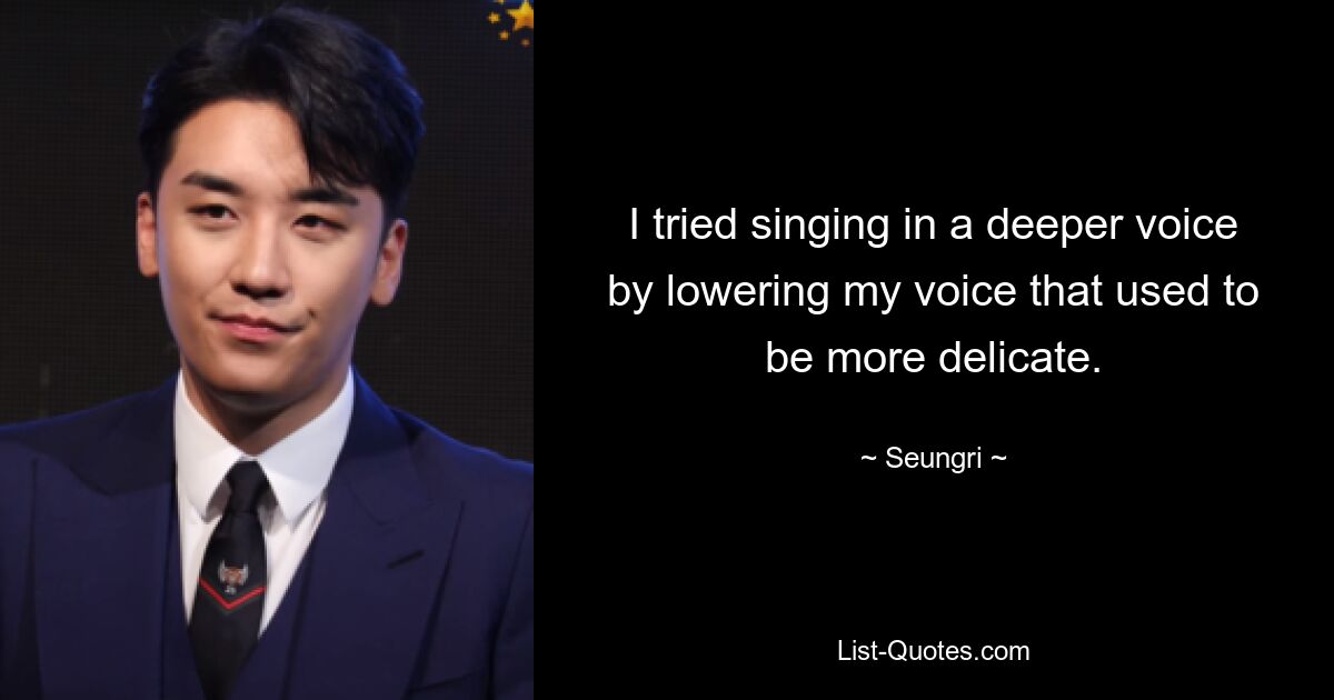 I tried singing in a deeper voice by lowering my voice that used to be more delicate. — © Seungri