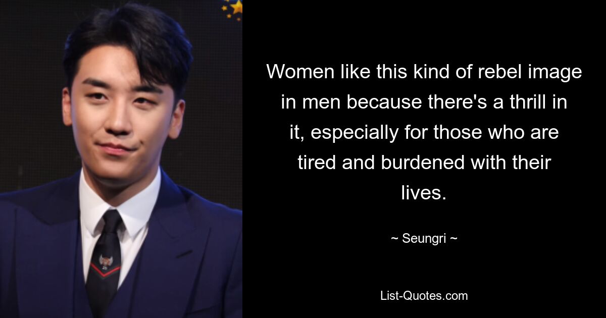 Women like this kind of rebel image in men because there's a thrill in it, especially for those who are tired and burdened with their lives. — © Seungri