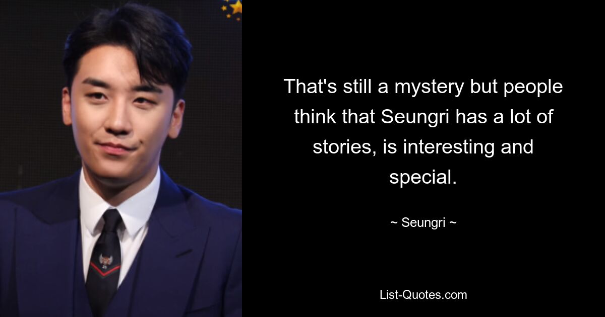 That's still a mystery but people think that Seungri has a lot of stories, is interesting and special. — © Seungri