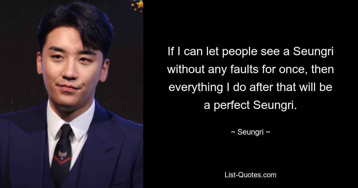 If I can let people see a Seungri without any faults for once, then everything I do after that will be a perfect Seungri. — © Seungri