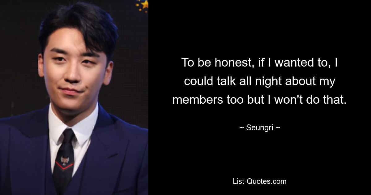 To be honest, if I wanted to, I could talk all night about my members too but I won't do that. — © Seungri