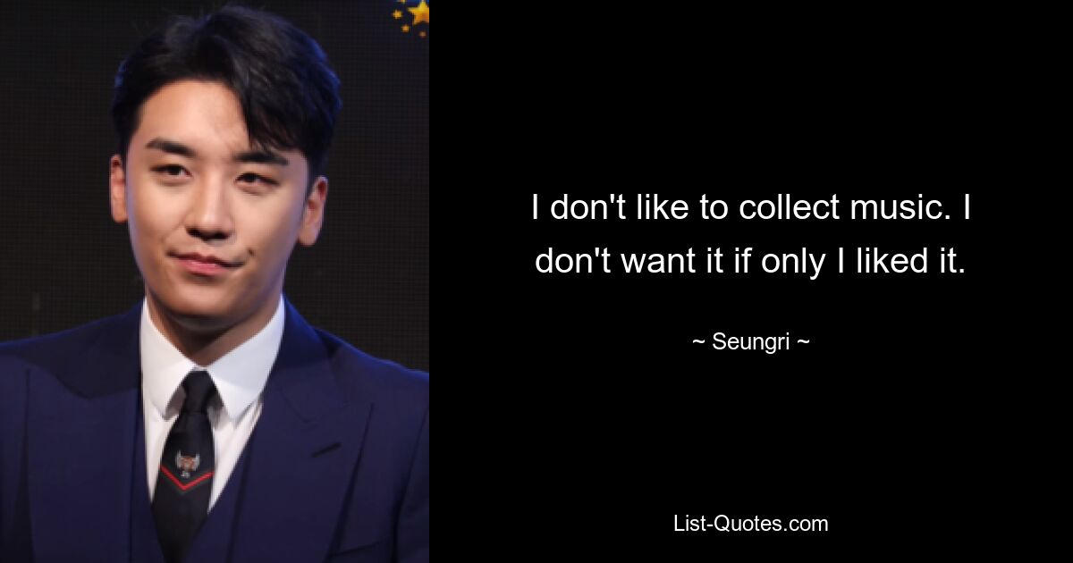 I don't like to collect music. I don't want it if only I liked it. — © Seungri