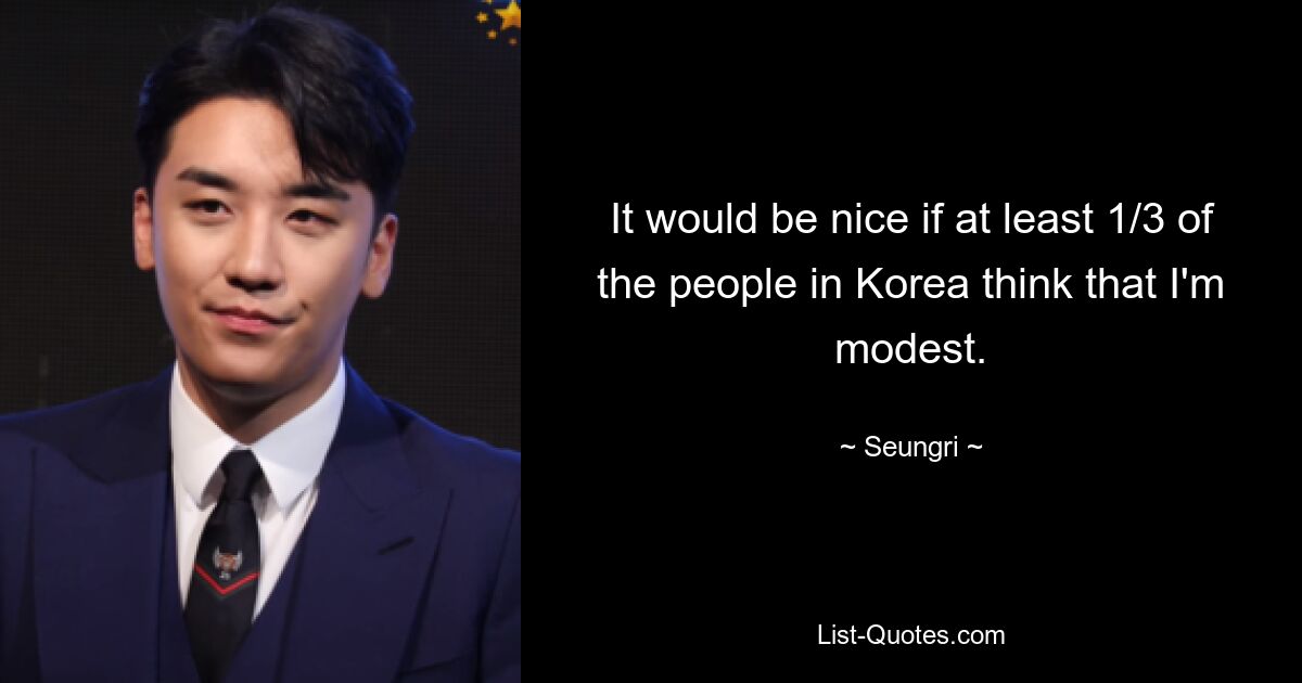 It would be nice if at least 1/3 of the people in Korea think that I'm modest. — © Seungri