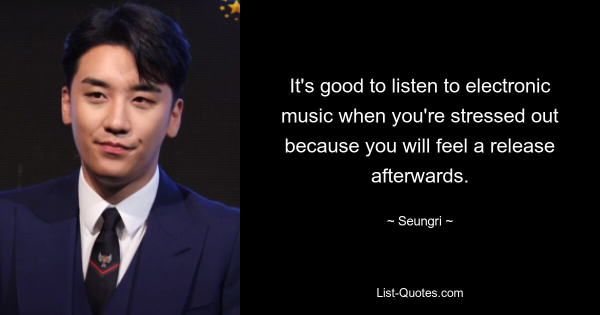 It's good to listen to electronic music when you're stressed out because you will feel a release afterwards. — © Seungri