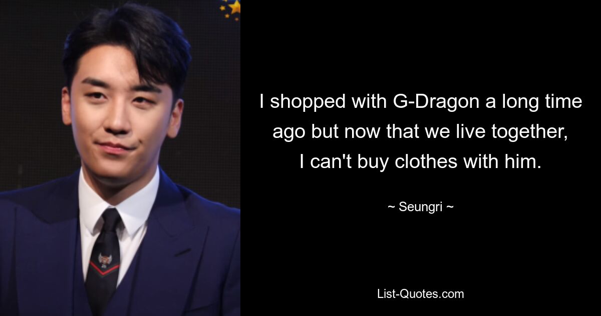 I shopped with G-Dragon a long time ago but now that we live together, I can't buy clothes with him. — © Seungri