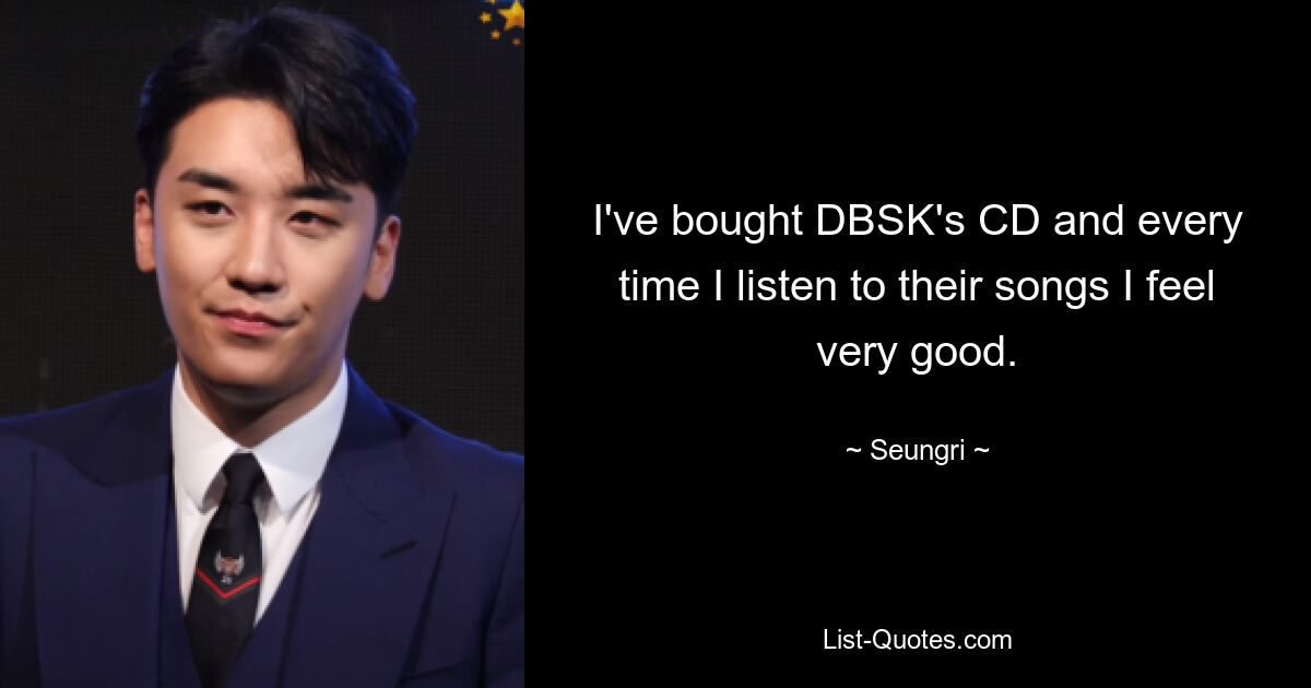 I've bought DBSK's CD and every time I listen to their songs I feel very good. — © Seungri