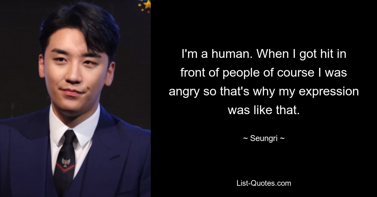 I'm a human. When I got hit in front of people of course I was angry so that's why my expression was like that. — © Seungri