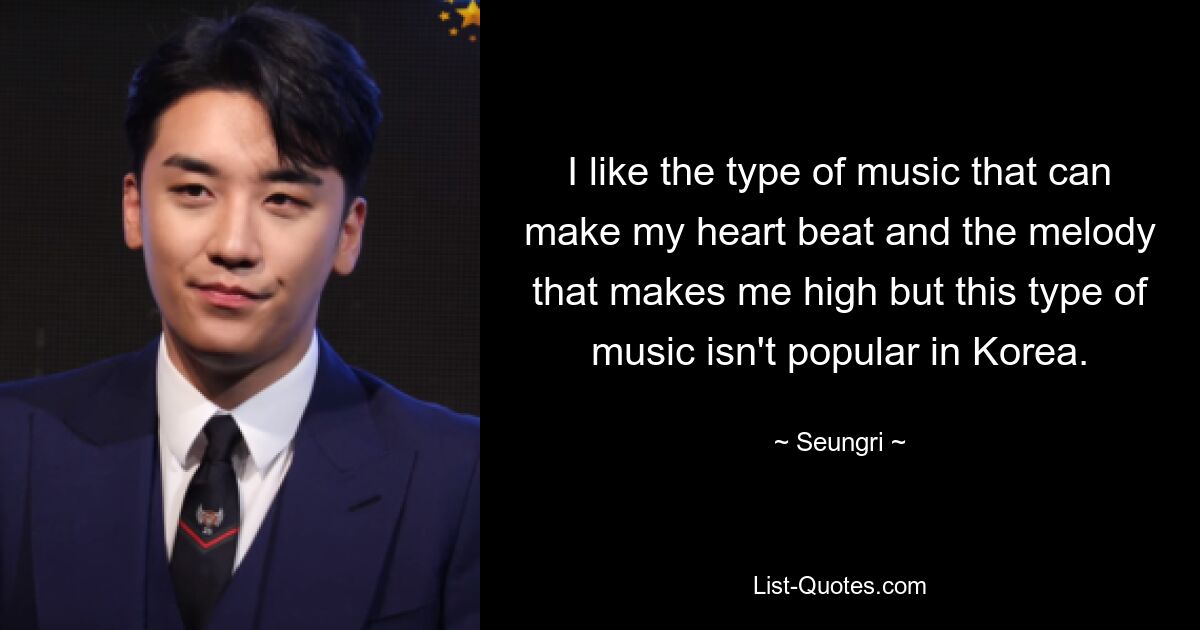 I like the type of music that can make my heart beat and the melody that makes me high but this type of music isn't popular in Korea. — © Seungri