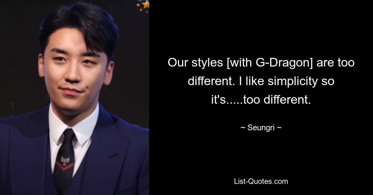 Our styles [with G-Dragon] are too different. I like simplicity so it's.....too different. — © Seungri