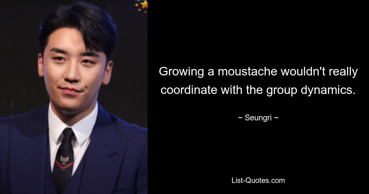 Growing a moustache wouldn't really coordinate with the group dynamics. — © Seungri