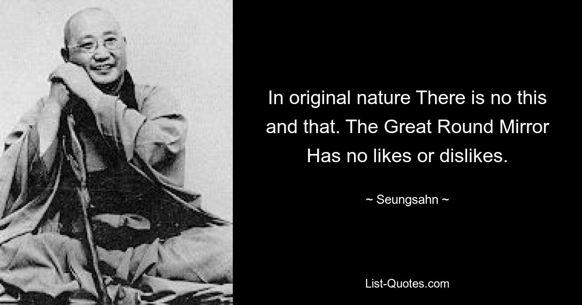 In original nature There is no this and that. The Great Round Mirror Has no likes or dislikes. — © Seungsahn