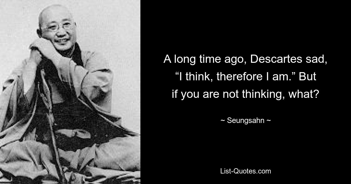 A long time ago, Descartes sad, “I think, therefore I am.” But if you are not thinking, what? — © Seungsahn