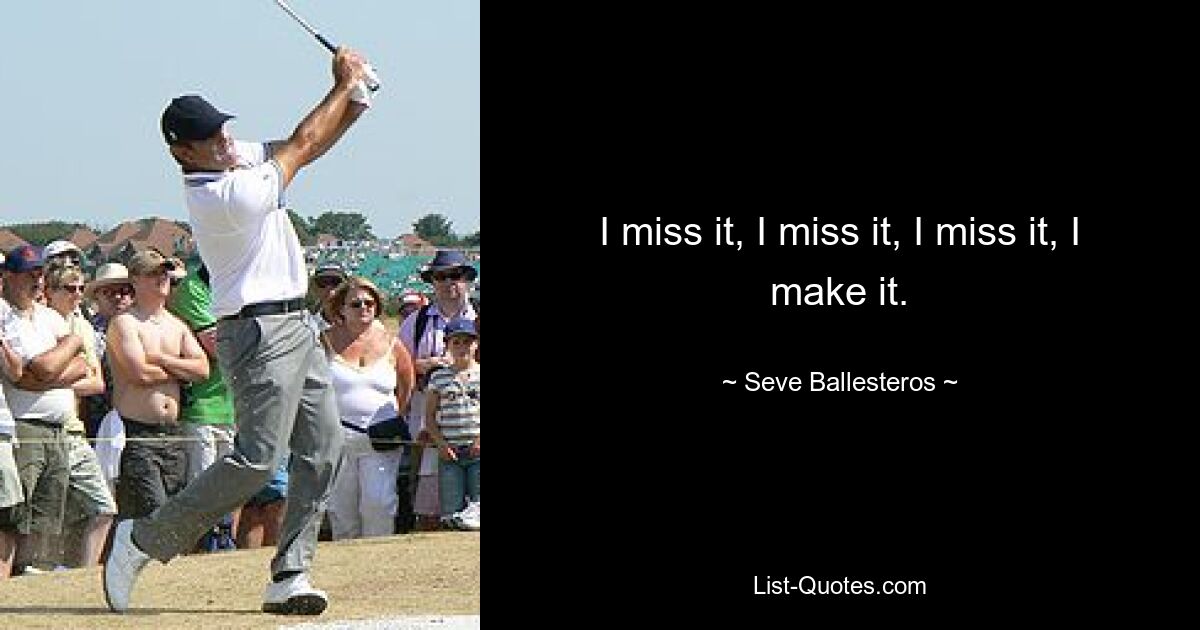 I miss it, I miss it, I miss it, I make it. — © Seve Ballesteros