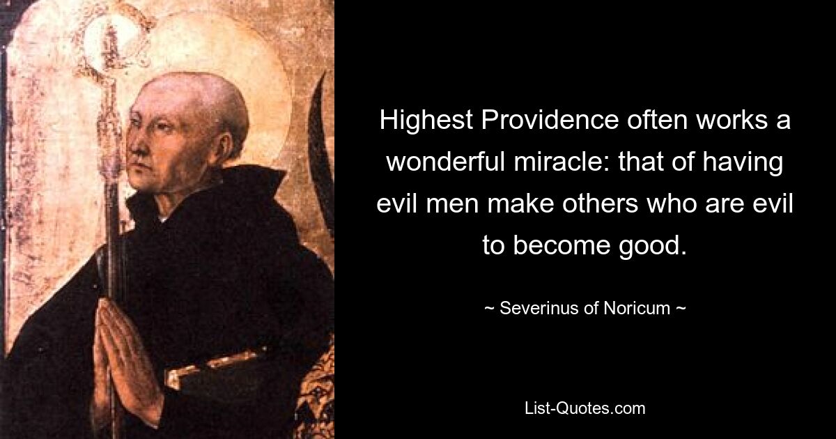 Highest Providence often works a wonderful miracle: that of having evil men make others who are evil to become good. — © Severinus of Noricum