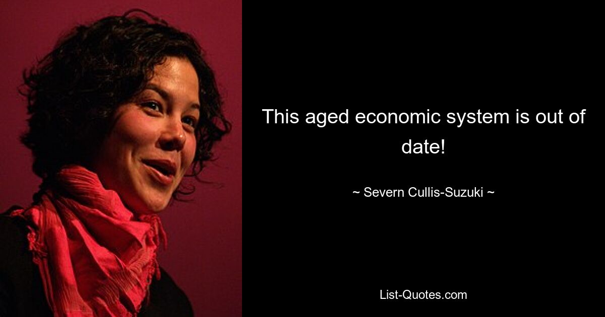 This aged economic system is out of date! — © Severn Cullis-Suzuki