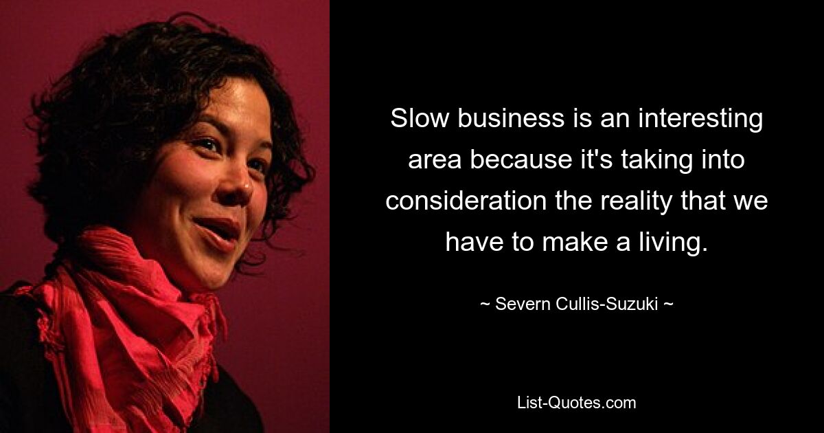 Slow business is an interesting area because it's taking into consideration the reality that we have to make a living. — © Severn Cullis-Suzuki