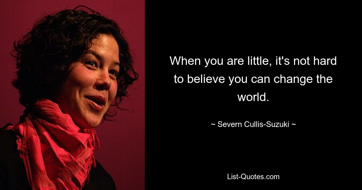 When you are little, it's not hard to believe you can change the world. — © Severn Cullis-Suzuki