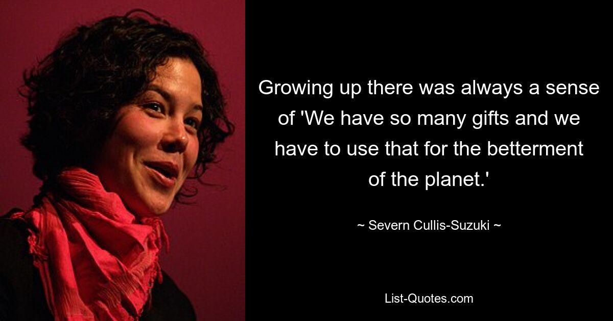 Growing up there was always a sense of 'We have so many gifts and we have to use that for the betterment of the planet.' — © Severn Cullis-Suzuki