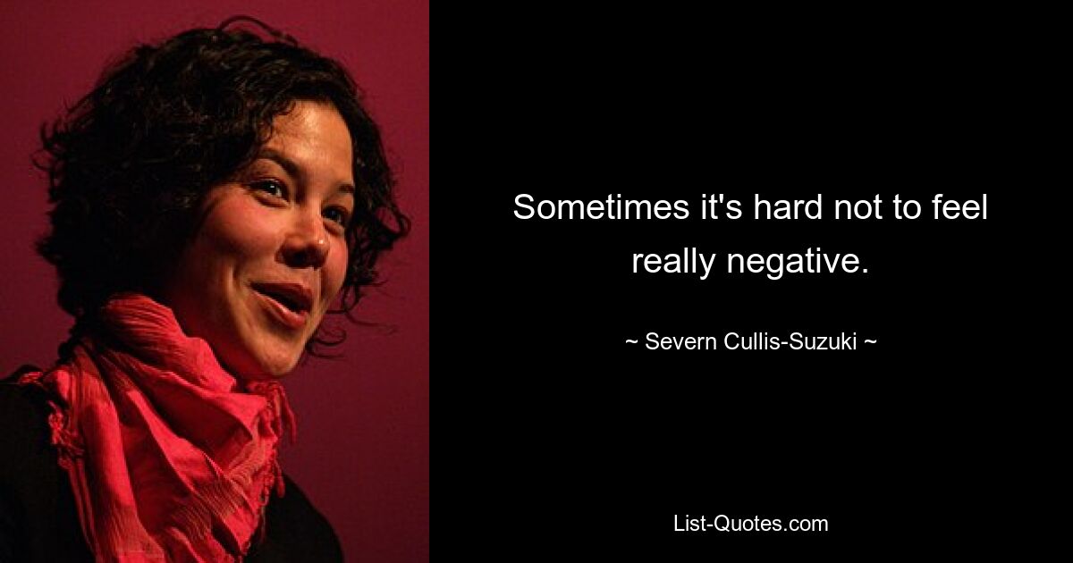 Sometimes it's hard not to feel really negative. — © Severn Cullis-Suzuki