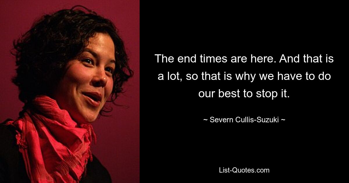 The end times are here. And that is a lot, so that is why we have to do our best to stop it. — © Severn Cullis-Suzuki