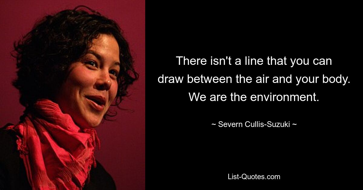 There isn't a line that you can draw between the air and your body. We are the environment. — © Severn Cullis-Suzuki