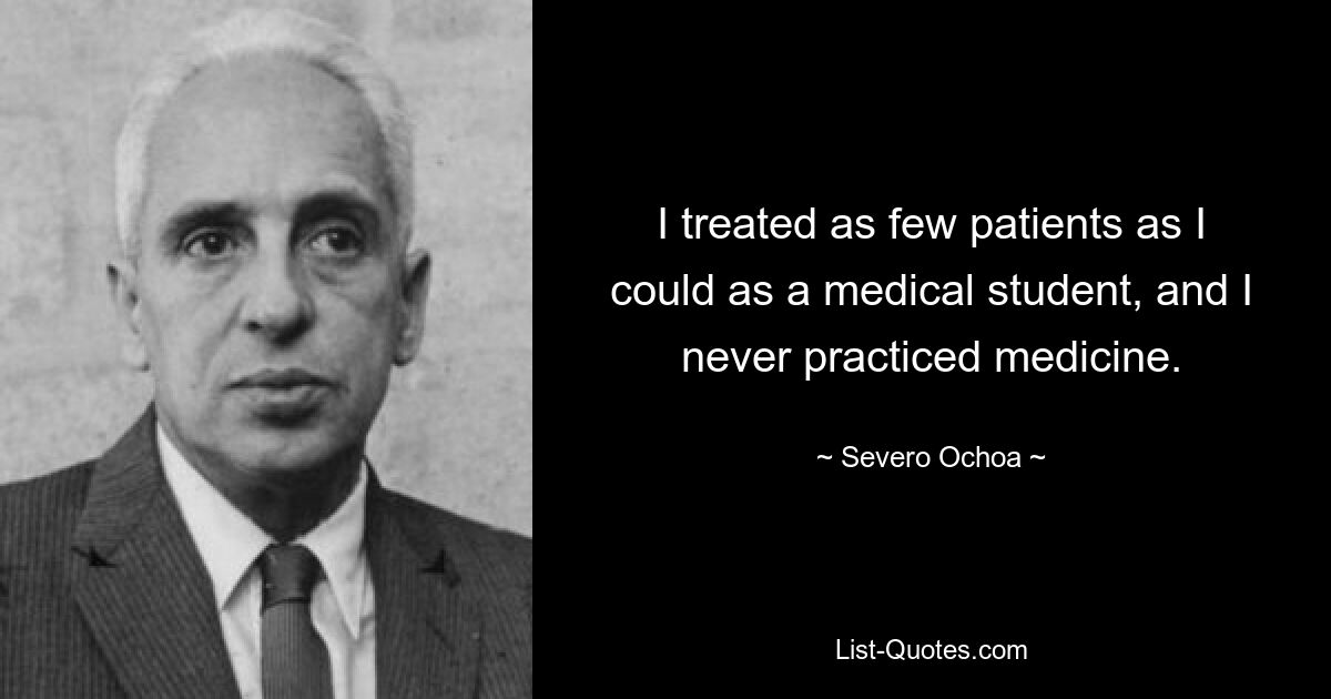 I treated as few patients as I could as a medical student, and I never practiced medicine. — © Severo Ochoa