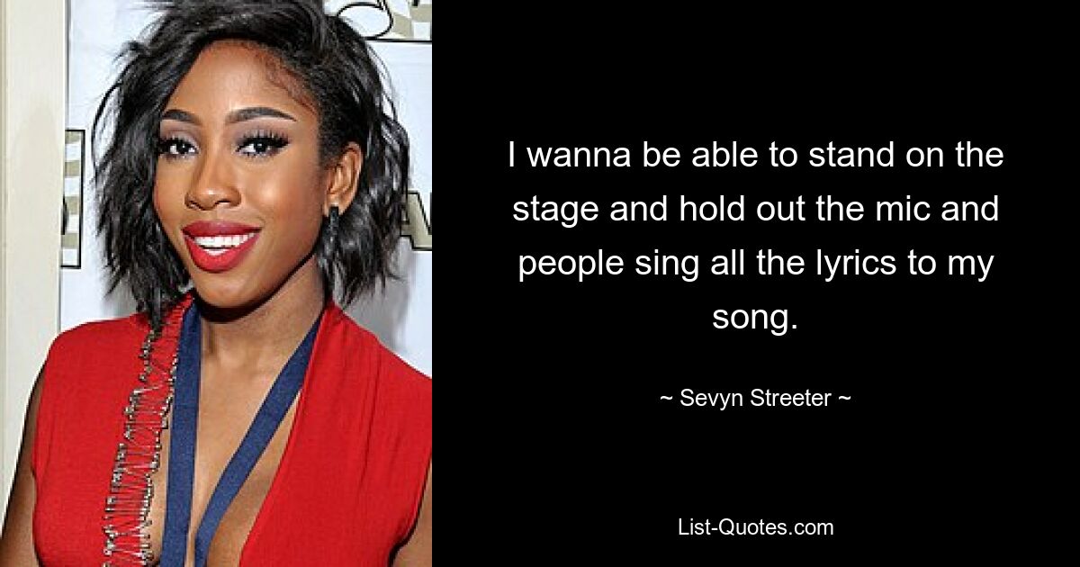 I wanna be able to stand on the stage and hold out the mic and people sing all the lyrics to my song. — © Sevyn Streeter