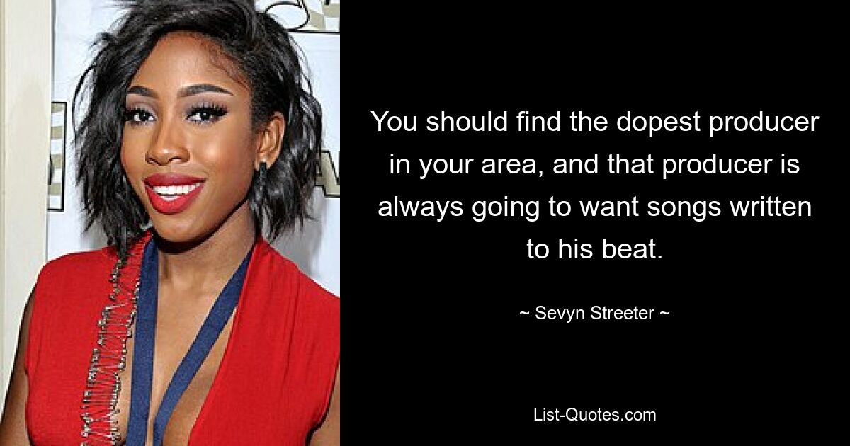 You should find the dopest producer in your area, and that producer is always going to want songs written to his beat. — © Sevyn Streeter