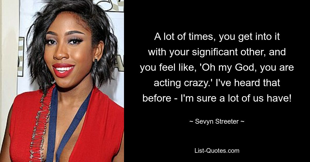 A lot of times, you get into it with your significant other, and you feel like, 'Oh my God, you are acting crazy.' I've heard that before - I'm sure a lot of us have! — © Sevyn Streeter