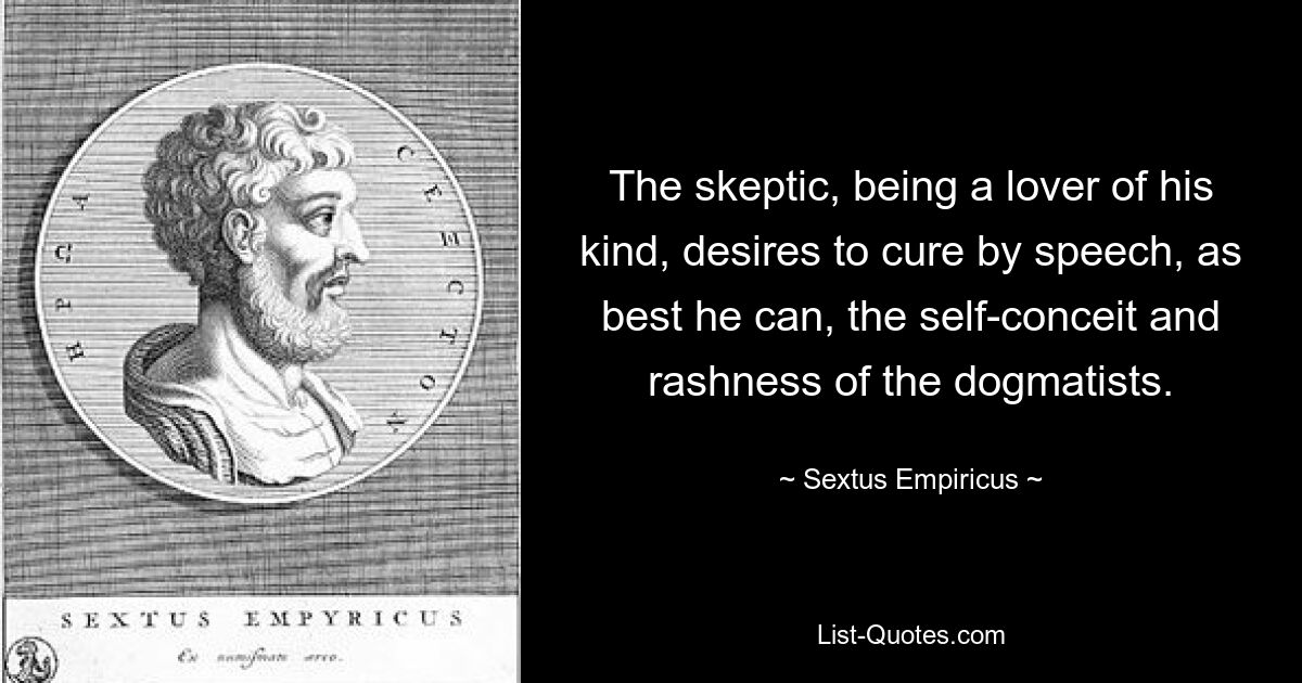 The skeptic, being a lover of his kind, desires to cure by speech, as best he can, the self-conceit and rashness of the dogmatists. — © Sextus Empiricus