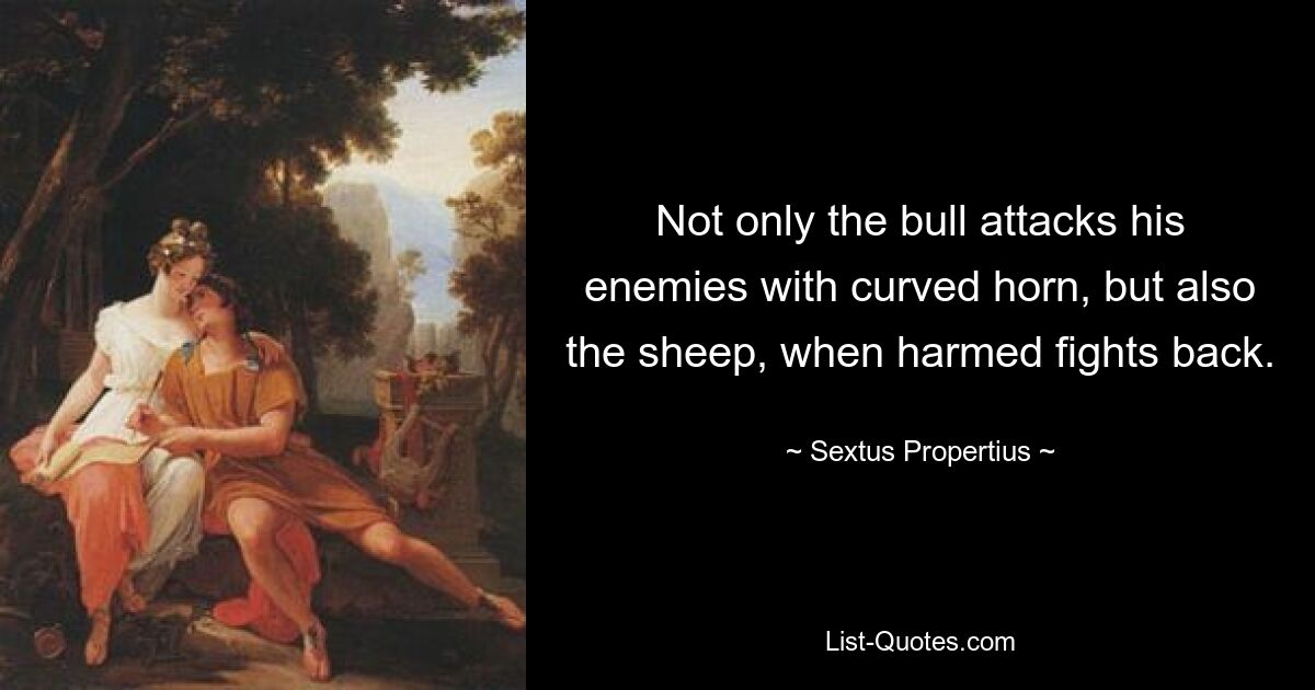 Not only the bull attacks his enemies with curved horn, but also the sheep, when harmed fights back. — © Sextus Propertius