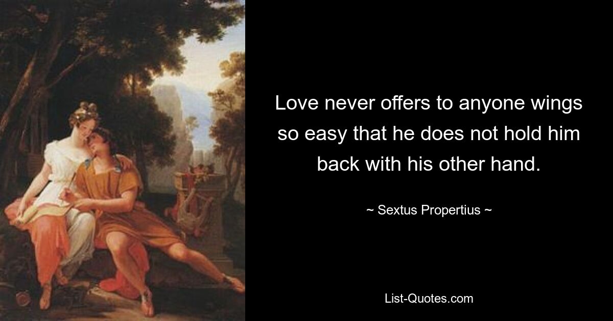 Love never offers to anyone wings so easy that he does not hold him back with his other hand. — © Sextus Propertius