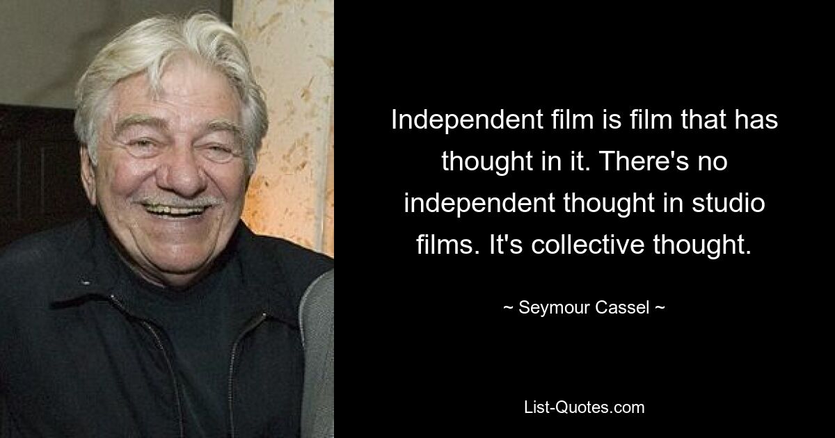 Independent film is film that has thought in it. There's no independent thought in studio films. It's collective thought. — © Seymour Cassel