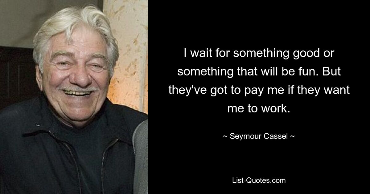 I wait for something good or something that will be fun. But they've got to pay me if they want me to work. — © Seymour Cassel