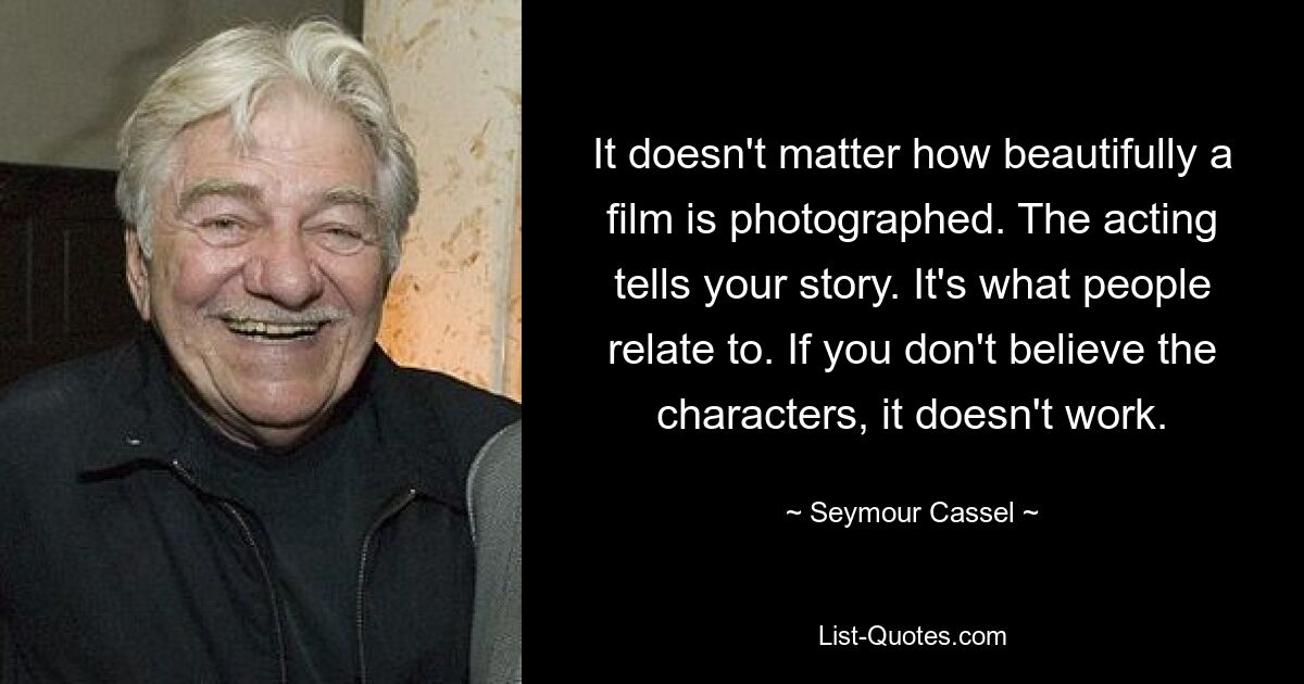 It doesn't matter how beautifully a film is photographed. The acting tells your story. It's what people relate to. If you don't believe the characters, it doesn't work. — © Seymour Cassel