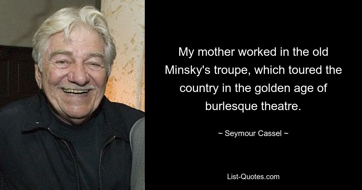 My mother worked in the old Minsky's troupe, which toured the country in the golden age of burlesque theatre. — © Seymour Cassel