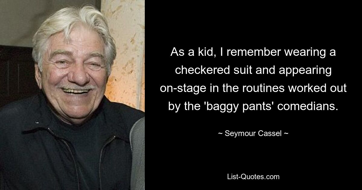 As a kid, I remember wearing a checkered suit and appearing on-stage in the routines worked out by the 'baggy pants' comedians. — © Seymour Cassel