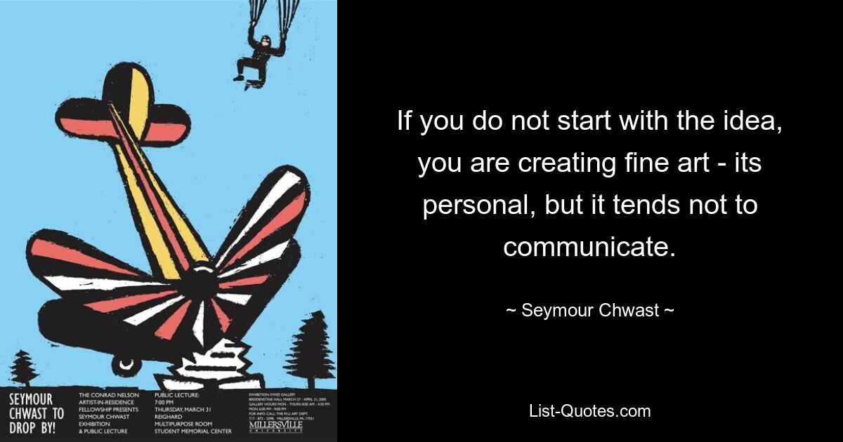 If you do not start with the idea, you are creating fine art - its personal, but it tends not to communicate. — © Seymour Chwast