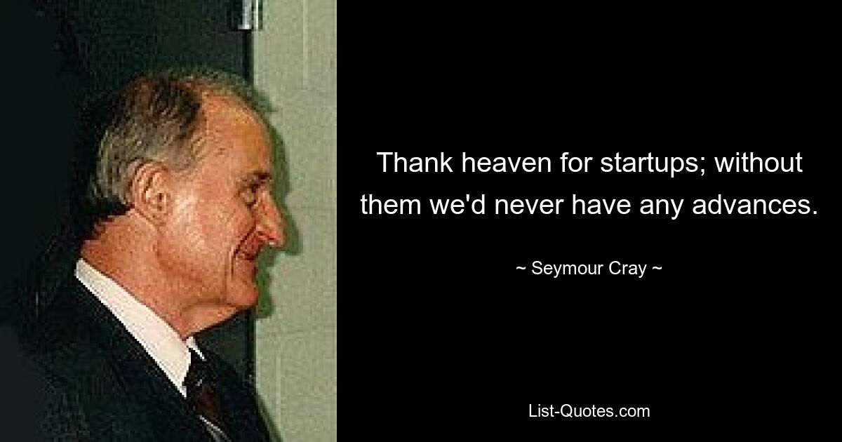 Thank heaven for startups; without them we'd never have any advances. — © Seymour Cray