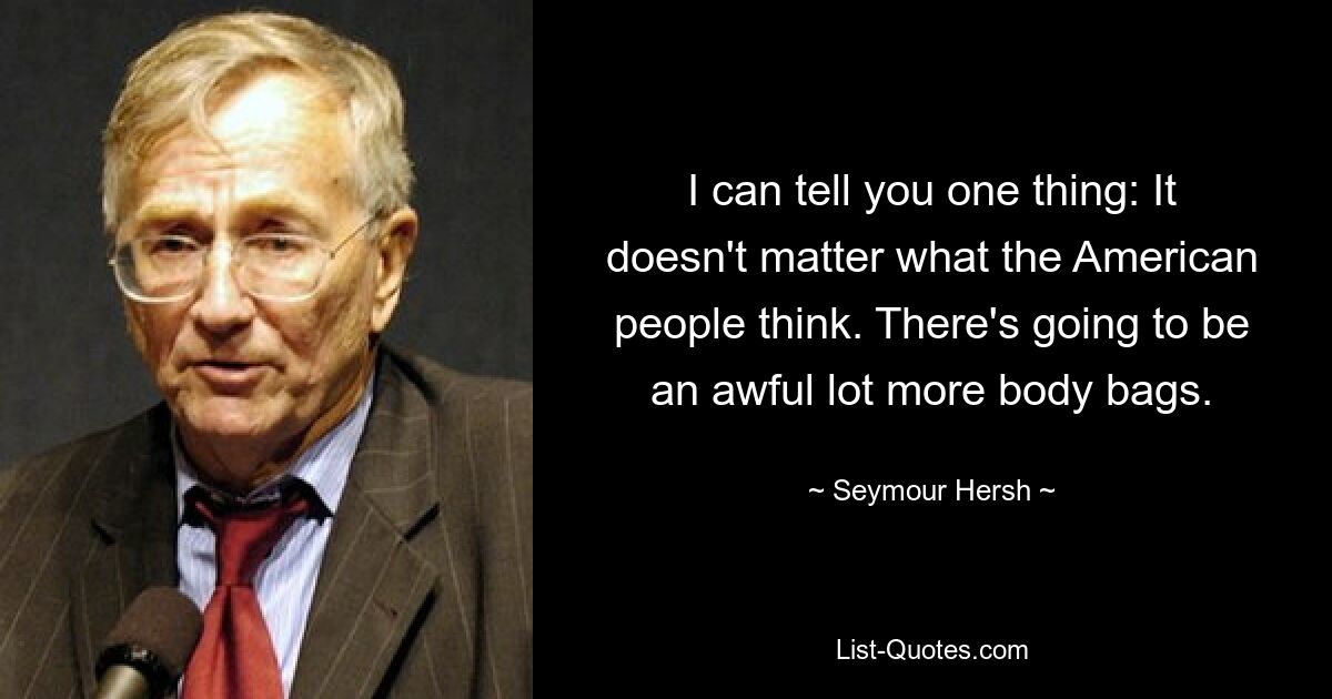 Я могу сказать вам одну вещь: не имеет значения, что думают американцы. Мешков для трупов будет гораздо больше. — © Сеймур Херш 