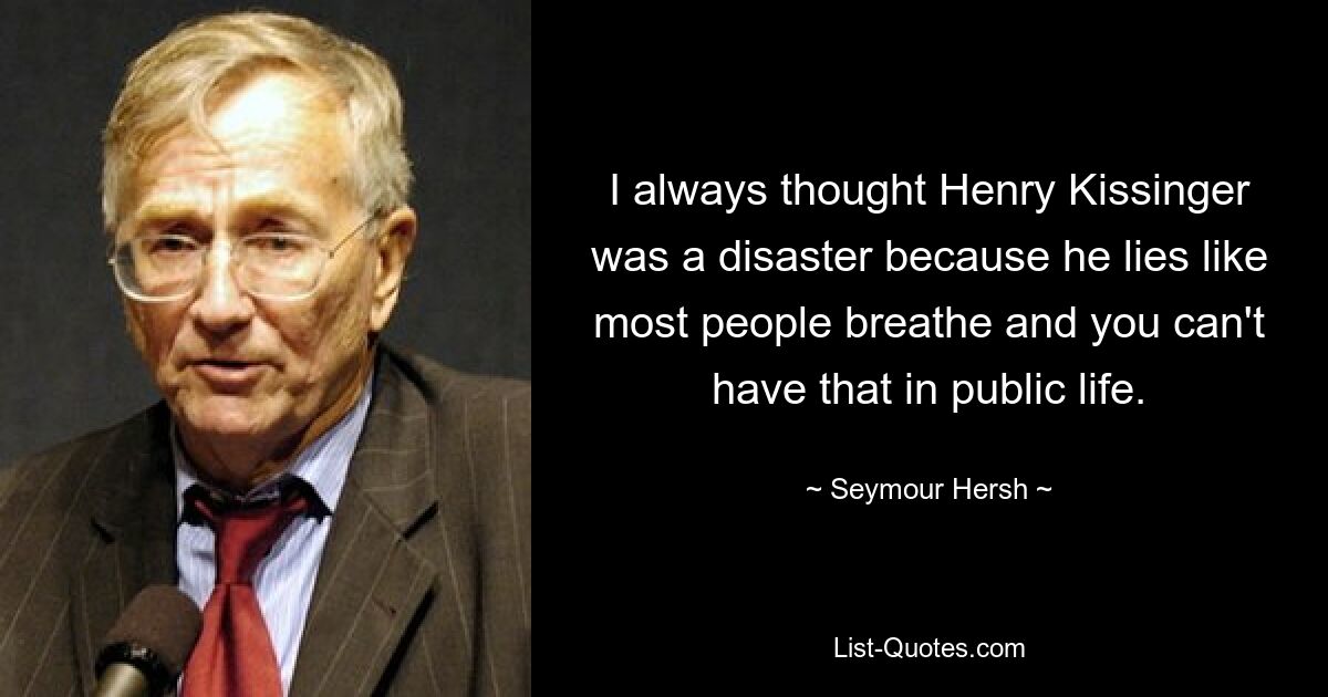 Я всегда считал Генри Киссинджера катастрофой, потому что он лжет так, как дышит большинство людей, а такого в общественной жизни быть не может. — © Сеймур Херш 