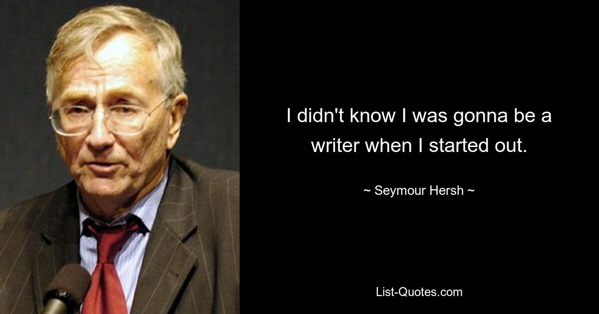 I didn't know I was gonna be a writer when I started out. — © Seymour Hersh