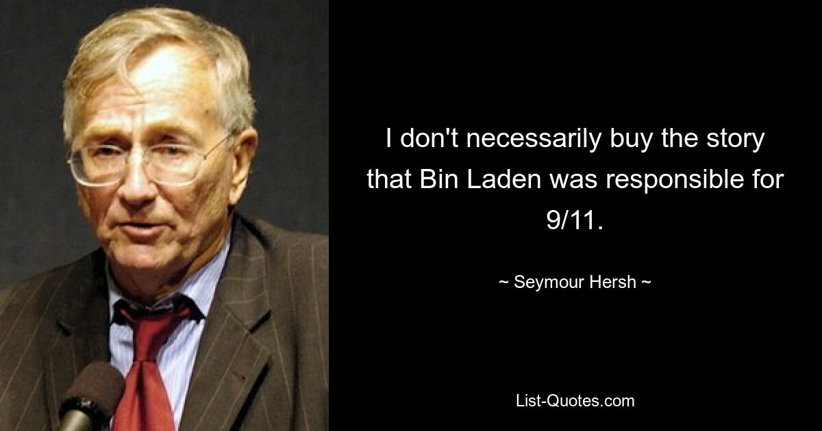 I don't necessarily buy the story that Bin Laden was responsible for 9/11. — © Seymour Hersh