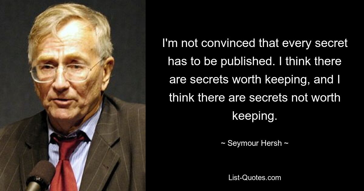 Я не уверен, что каждый секрет должен быть опубликован. Я думаю, что есть секреты, которые стоит хранить, и я думаю, что есть секреты, которые не стоит хранить. — © Сеймур Херш 