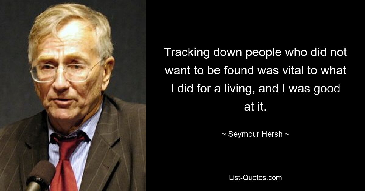 Tracking down people who did not want to be found was vital to what I did for a living, and I was good at it. — © Seymour Hersh