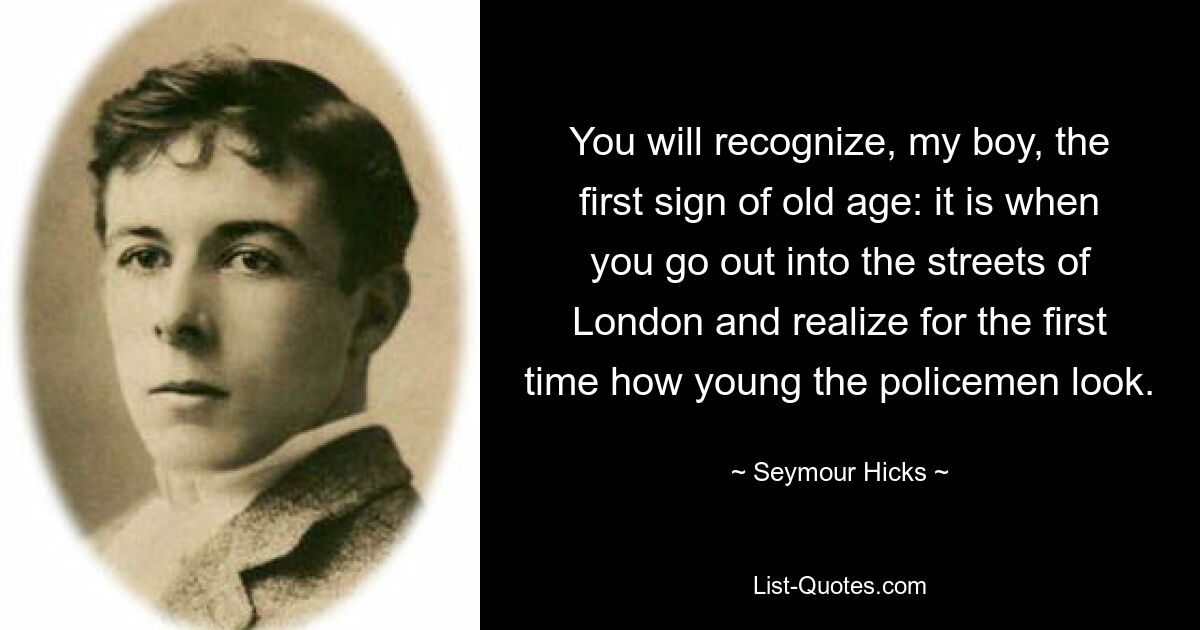 You will recognize, my boy, the first sign of old age: it is when you go out into the streets of London and realize for the first time how young the policemen look. — © Seymour Hicks