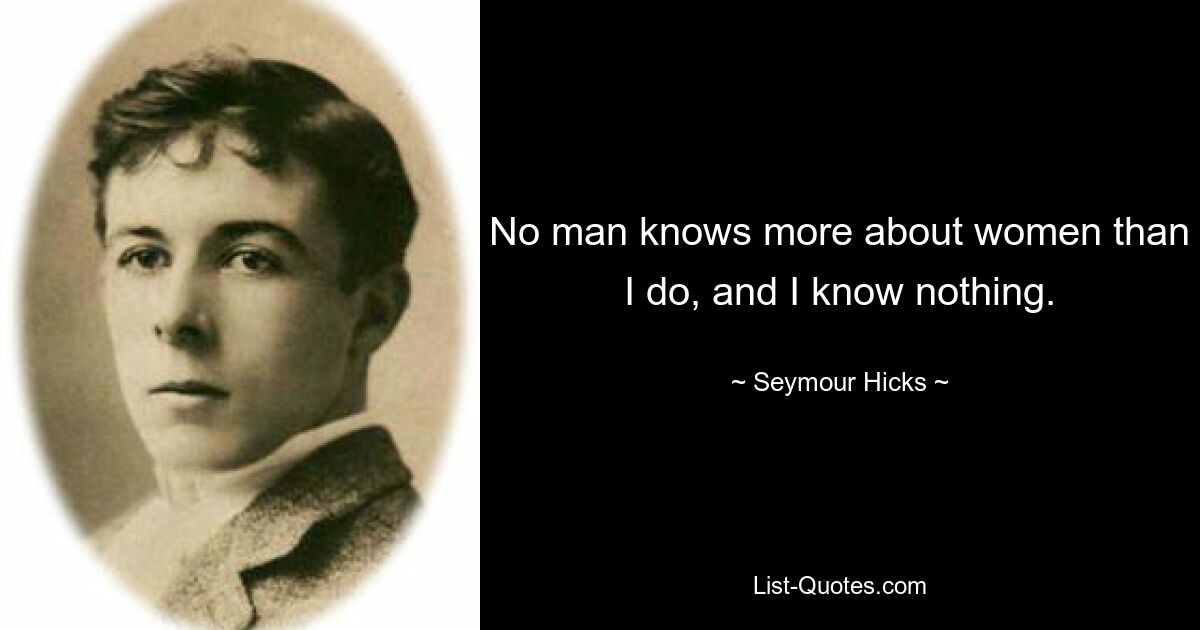 No man knows more about women than I do, and I know nothing. — © Seymour Hicks