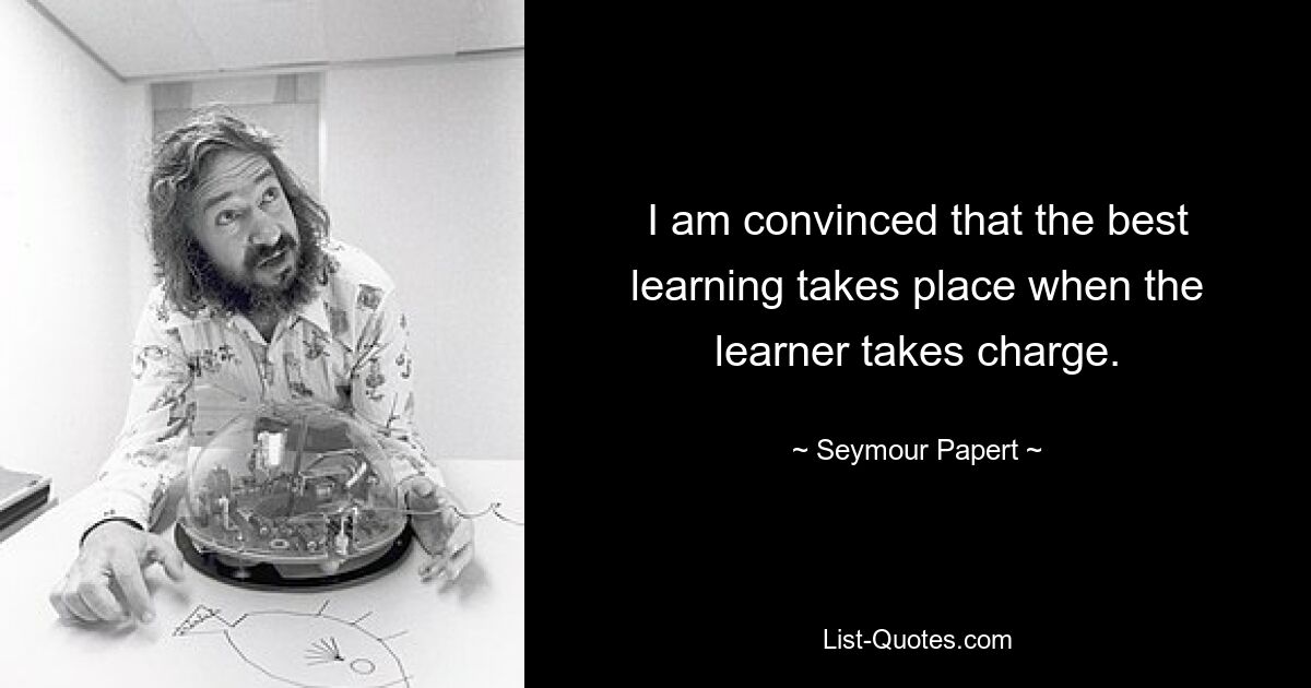 I am convinced that the best learning takes place when the learner takes charge. — © Seymour Papert